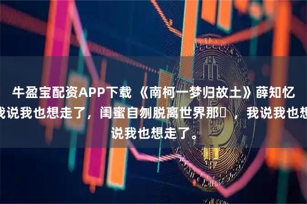 牛盈宝配资APP下载 《南柯一梦归故土》薛知忆明昊 我说我也想走了，闺蜜自刎脱离世界那⽇，我说我也想走了。