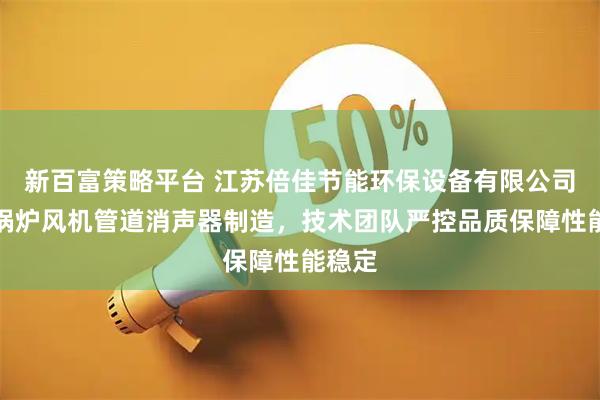 新百富策略平台 江苏倍佳节能环保设备有限公司专注锅炉风机管道消声器制造，技术团队严控品质保障性能稳定