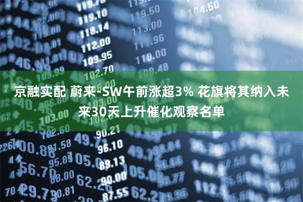 京融实配 蔚来-SW午前涨超3% 花旗将其纳入未来30天上升催化观察名单