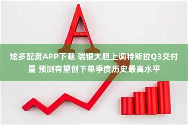 炫多配资APP下载 瑞银大胆上调特斯拉Q3交付量 预测有望创下单季度历史最高水平