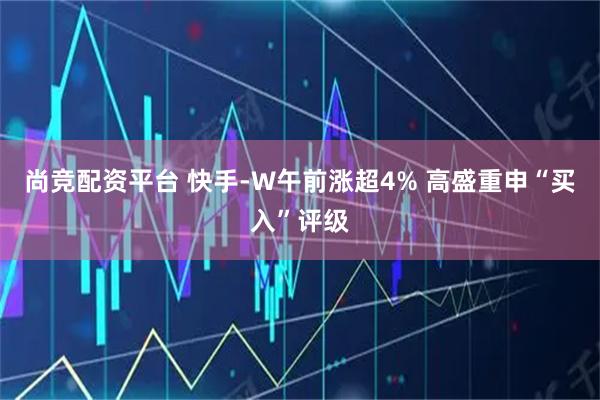 尚竞配资平台 快手-W午前涨超4% 高盛重申“买入”评级