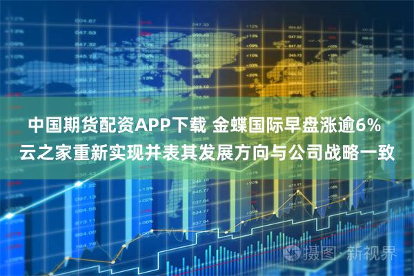 中国期货配资APP下载 金蝶国际早盘涨逾6% 云之家重新实现并表其发展方向与公司战略一致