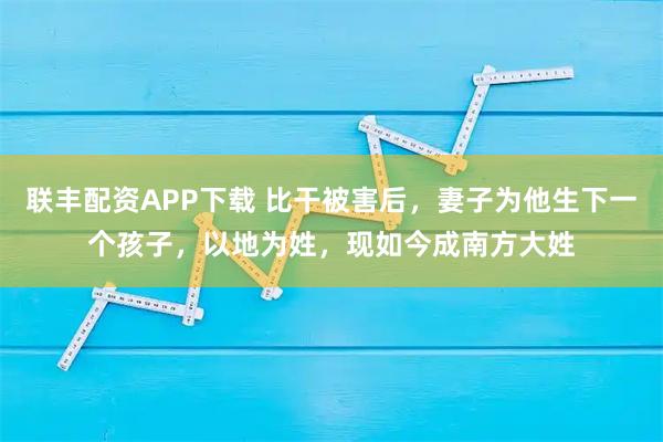 联丰配资APP下载 比干被害后，妻子为他生下一个孩子，以地为姓，现如今成南方大姓