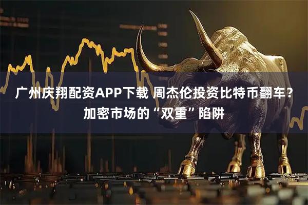 广州庆翔配资APP下载 周杰伦投资比特币翻车？加密市场的“双重”陷阱