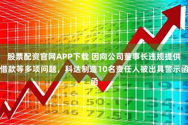 股票配资官网APP下载 因向公司董事长违规提供借款等多项问题，科达制造10名责任人被出具警示函