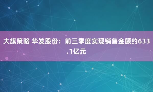 大旗策略 华发股份：前三季度实现销售金额约633.1亿元
