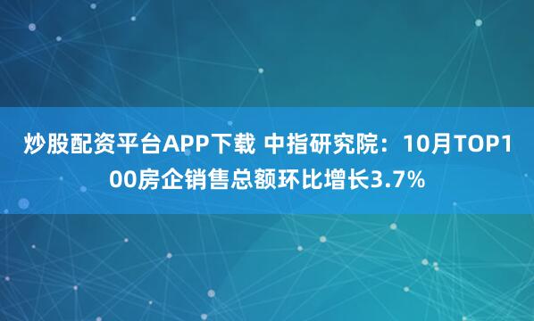 炒股配资平台APP下载 中指研究院：10月TOP100房企销售总额环比增长3.7%