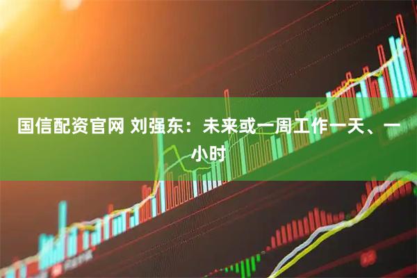 国信配资官网 刘强东：未来或一周工作一天、一小时