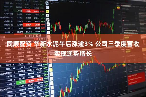同顺配资 华新水泥午后涨逾3% 公司三季度营收实现逆势增长