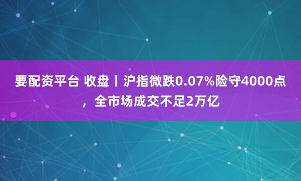 要配资平台 收盘丨沪指微跌0.07%险守4000点，全市场成交不足2万亿