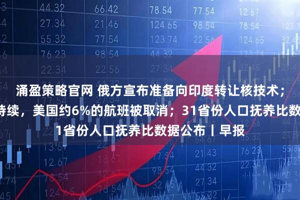 涌盈策略官网 俄方宣布准备向印度转让核技术;政府“停摆”持续,美国约6%的航班被取消;31省份人口抚养比数据公布丨早报