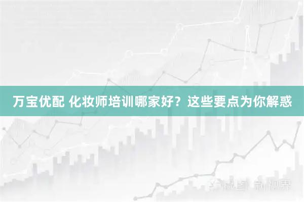 万宝优配 化妆师培训哪家好？这些要点为你解惑