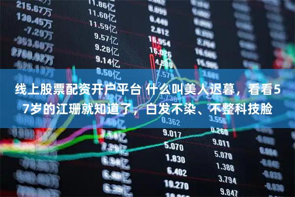 线上股票配资开户平台 什么叫美人迟暮,看看57岁的江珊就知道了,白发不染、不整科技脸