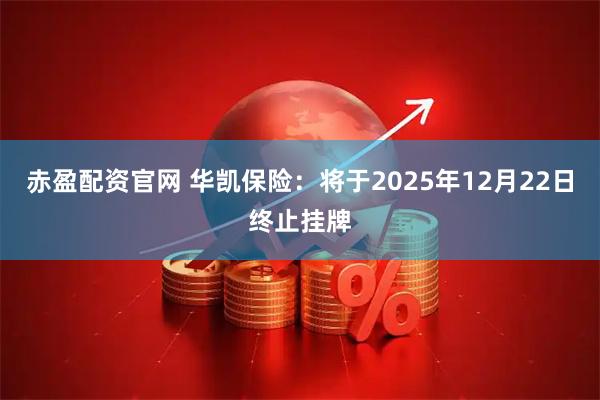 赤盈配资官网 华凯保险：将于2025年12月22日终止挂牌