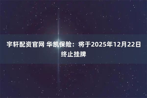 宇轩配资官网 华凯保险：将于2025年12月22日终止挂牌
