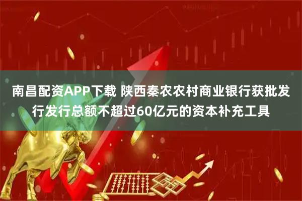 南昌配资APP下载 陕西秦农农村商业银行获批发行发行总额不超过60亿元的资本补充工具