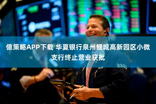 億策略APP下载 华夏银行泉州鲤城高新园区小微支行终止营业获批