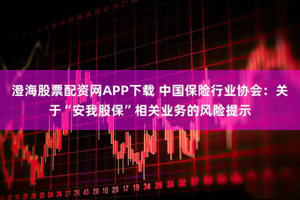 澄海股票配资网APP下载 中国保险行业协会：关于“安我股保”相关业务的风险提示