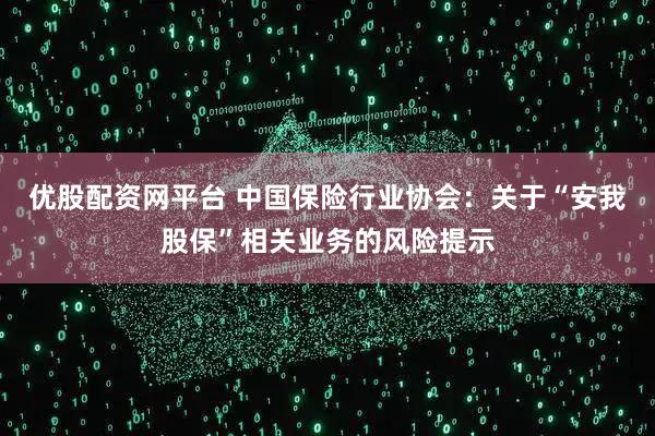 优股配资网平台 中国保险行业协会：关于“安我股保”相关业务的风险提示