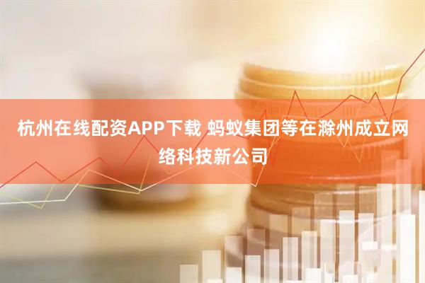 杭州在线配资APP下载 蚂蚁集团等在滁州成立网络科技新公司