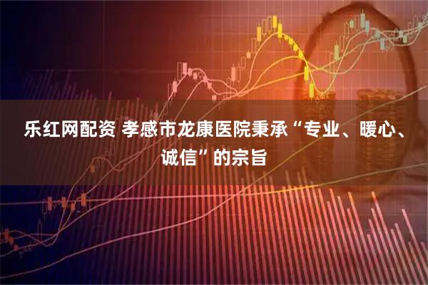 乐红网配资 孝感市龙康医院秉承“专业、暖心、诚信”的宗旨