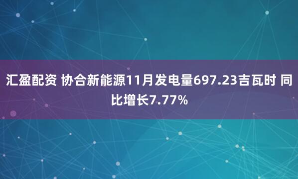 汇盈配资 协合新能源11月发电量697.23吉瓦时 同比增长7.77%