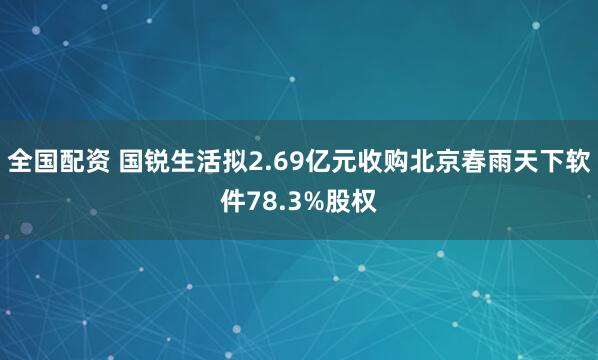 全国配资 国锐生活拟2.69亿元收购北京春雨天下软件78.3%股权