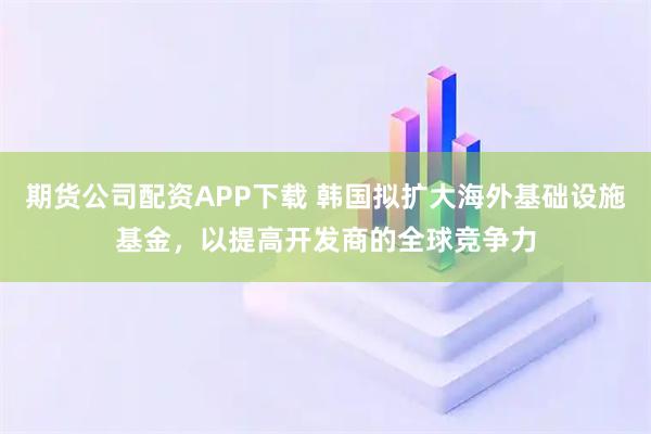 期货公司配资APP下载 韩国拟扩大海外基础设施基金,以提高开发商的全球竞争力
