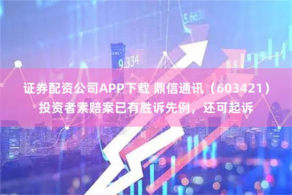 证券配资公司APP下载 鼎信通讯(603421)投资者索赔案已有胜诉先例,还可起诉