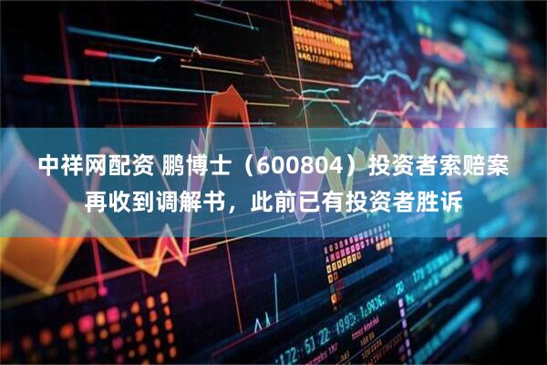 中祥网配资 鹏博士（600804）投资者索赔案再收到调解书，此前已有投资者胜诉