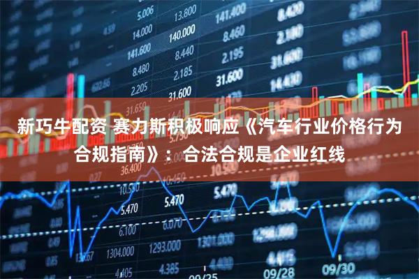新巧牛配资 赛力斯积极响应《汽车行业价格行为合规指南》：合法合规是企业红线