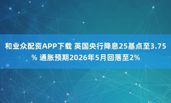 和业众配资APP下载 英国央行降息25基点至3.75% 通胀预期2026年5月回落至2%