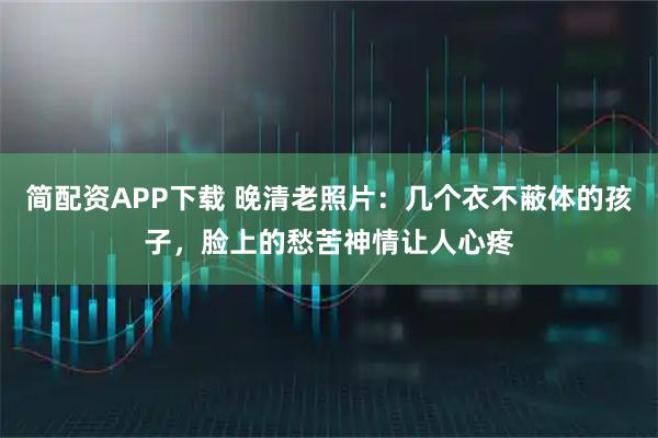 简配资APP下载 晚清老照片：几个衣不蔽体的孩子，脸上的愁苦神情让人心疼