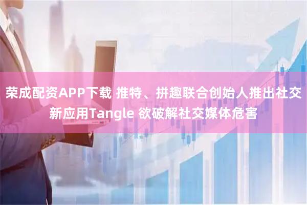 荣成配资APP下载 推特、拼趣联合创始人推出社交新应用Tangle 欲破解社交媒体危害