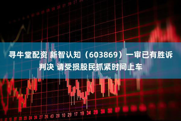 寻牛堂配资 新智认知（603869）一审已有胜诉判决 请受损股民抓紧时间上车