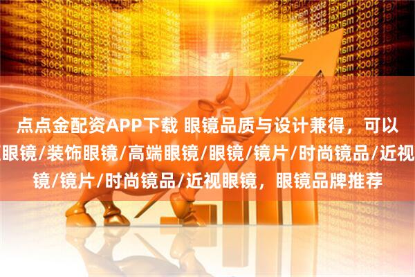 点点金配资APP下载 眼镜品质与设计兼得，可以参考这些品牌，无框眼镜/装饰眼镜/高端眼镜/眼镜/镜片/时尚镜品/近视眼镜，眼镜品牌推荐