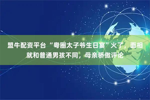 盟牛配资平台 “粤圈太子爷生日宴”火了，面相就和普通男孩不同，母亲骄傲评论