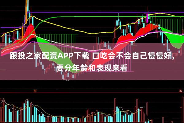 跟投之家配资APP下载 口吃会不会自己慢慢好，要分年龄和表现来看