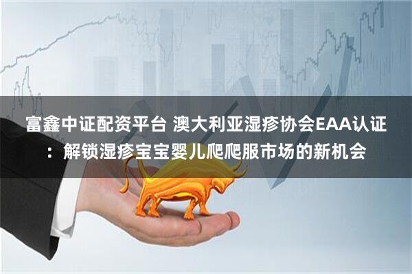 富鑫中证配资平台 澳大利亚湿疹协会EAA认证：解锁湿疹宝宝婴儿爬爬服市场的新机会