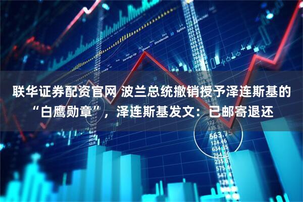 联华证券配资官网 波兰总统撤销授予泽连斯基的“白鹰勋章”，泽连斯基发文：已邮寄退还