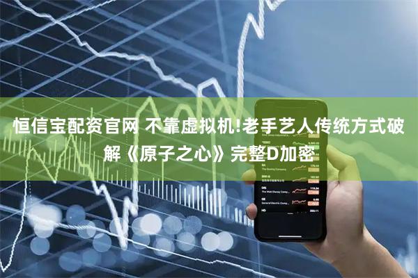 恒信宝配资官网 不靠虚拟机!老手艺人传统方式破解《原子之心》完整D加密
