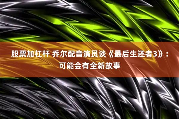 股票加杠杆 乔尔配音演员谈《最后生还者3》：可能会有全新故事