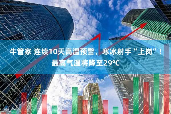 牛管家 连续10天高温预警，寒冰射手“上岗”！最高气温将降至29℃