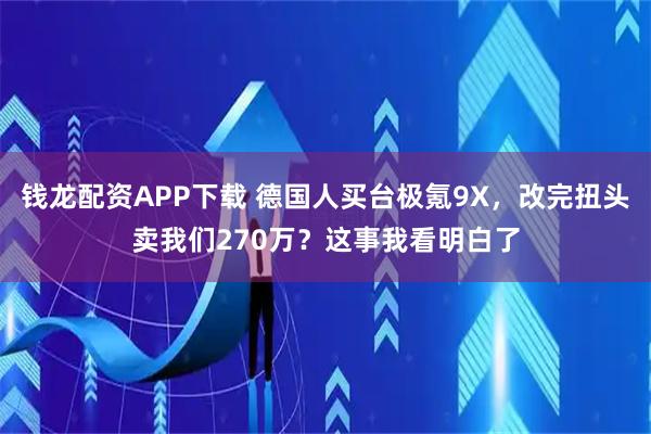 钱龙配资APP下载 德国人买台极氪9X，改完扭头卖我们270万？这事我看明白了