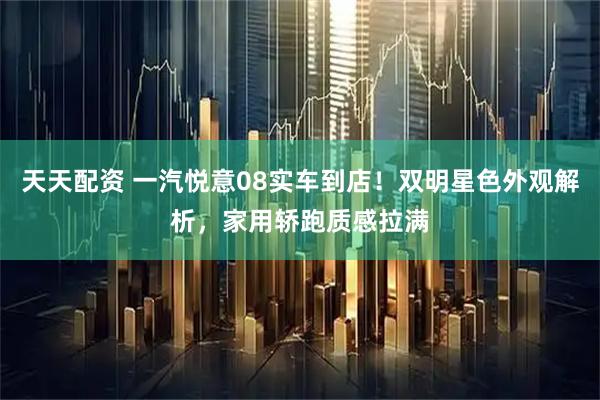 天天配资 一汽悦意08实车到店！双明星色外观解析，家用轿跑质感拉满
