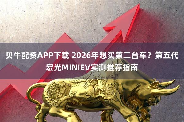 贝牛配资APP下载 2026年想买第二台车？第五代宏光MINIEV实测推荐指南