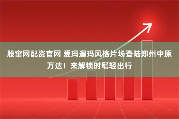 股窜网配资官网 爱玛遛玛风格片场登陆郑州中原万达！来解锁时髦轻出行