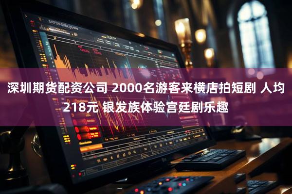深圳期货配资公司 2000名游客来横店拍短剧 人均218元 银发族体验宫廷剧乐趣