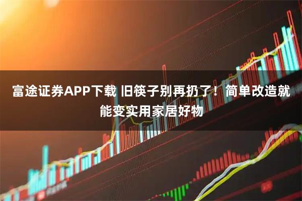 富途证券APP下载 旧筷子别再扔了！简单改造就能变实用家居好物